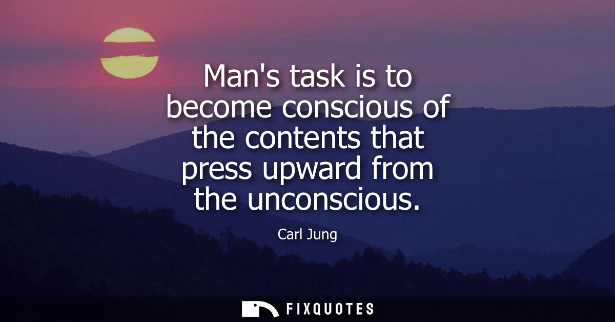 Mans task is to become conscious of the contents that press upward from the unconscious