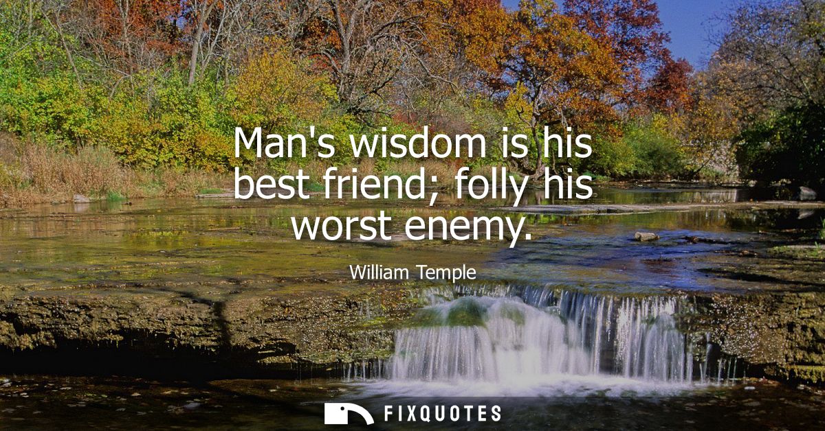 Mans wisdom is his best friend folly his worst enemy