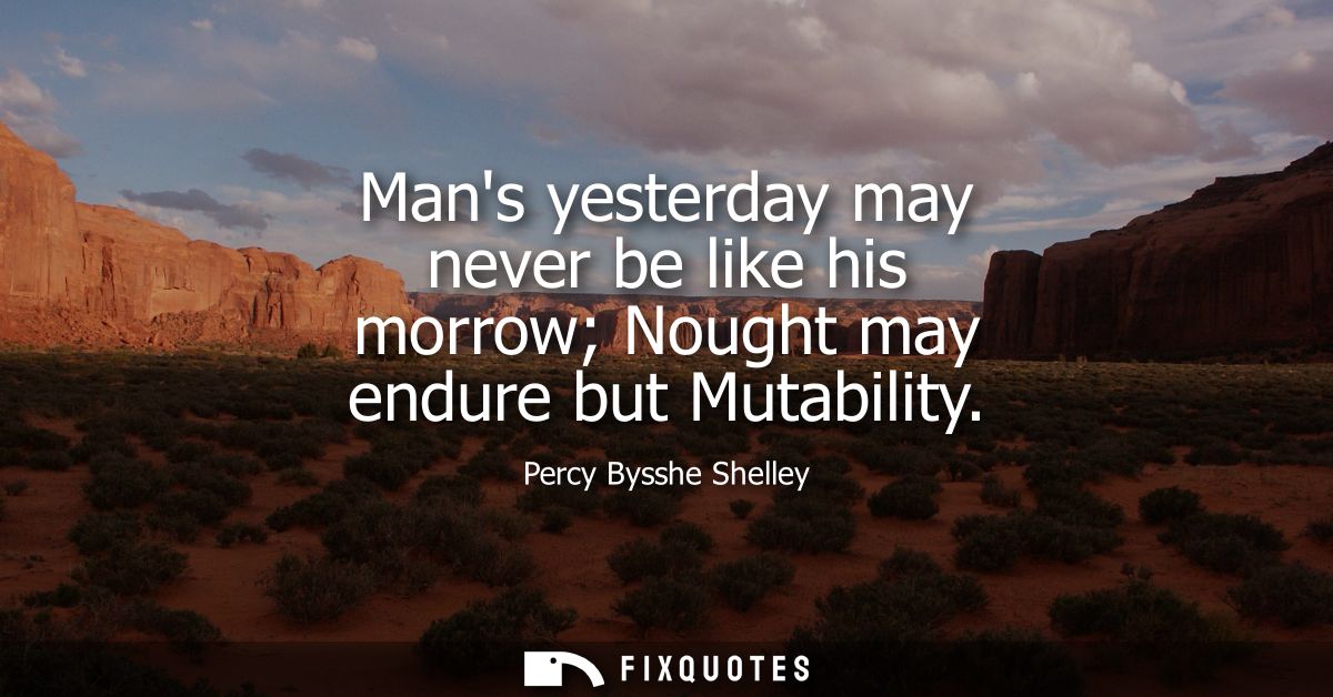 Mans yesterday may never be like his morrow Nought may endure but Mutability