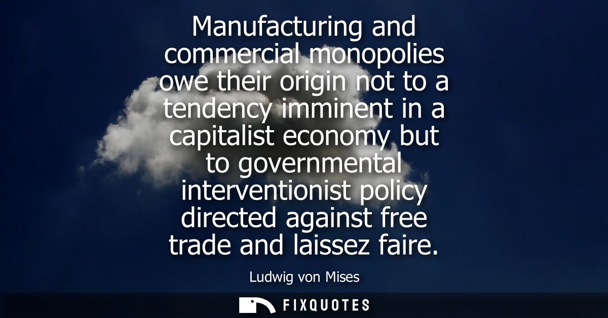 Manufacturing and commercial monopolies owe their origin not to a tendency imminent in a capitalist economy but to gover