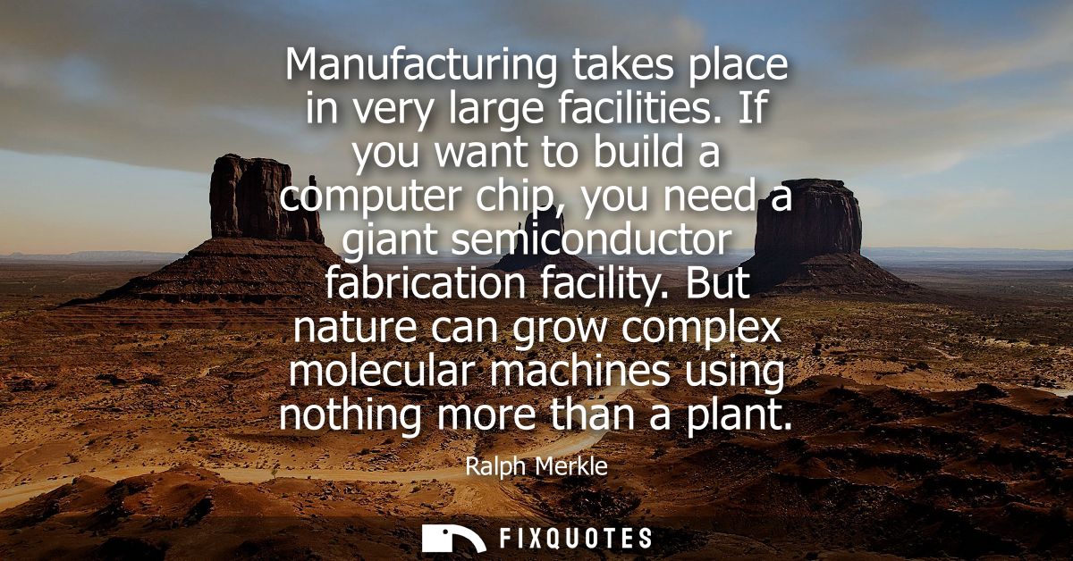 Manufacturing takes place in very large facilities. If you want to build a computer chip, you need a giant semiconductor
