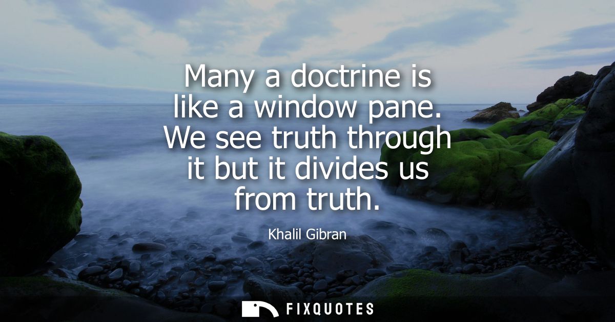 Many a doctrine is like a window pane. We see truth through it but it divides us from truth