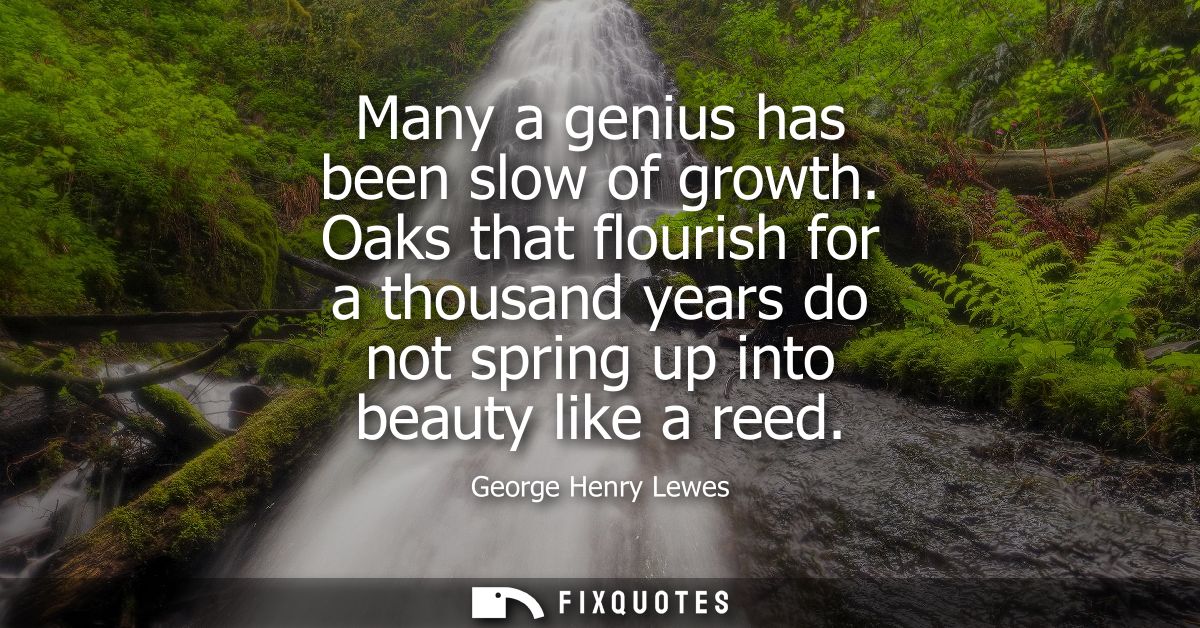 Many a genius has been slow of growth. Oaks that flourish for a thousand years do not spring up into beauty like a reed