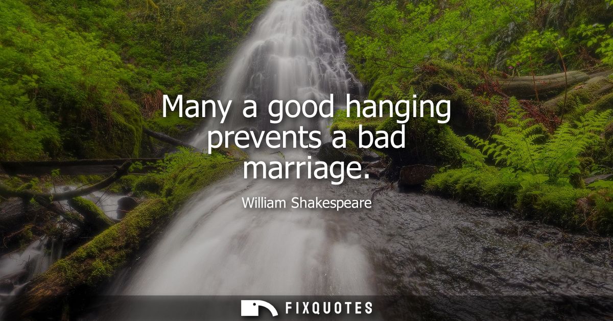 Many a good hanging prevents a bad marriage