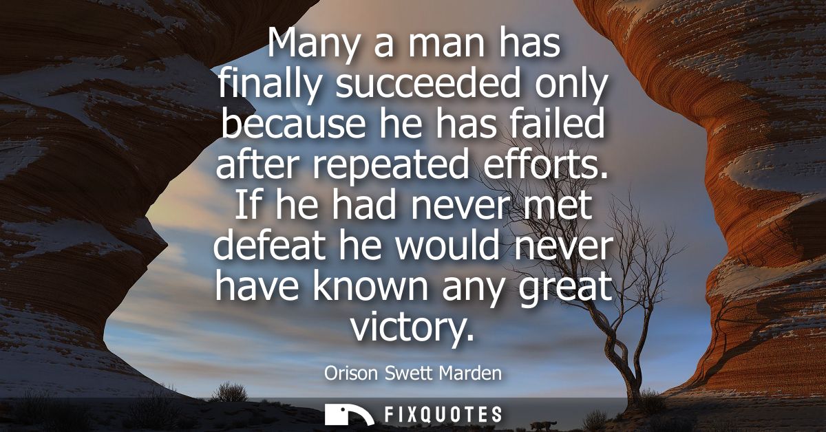 Many a man has finally succeeded only because he has failed after repeated efforts. If he had never met defeat he would 
