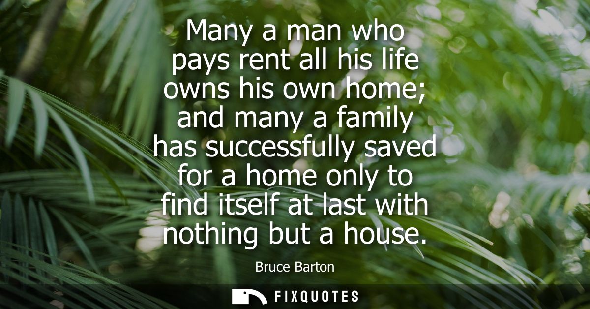 Many a man who pays rent all his life owns his own home and many a family has successfully saved for a home only to find