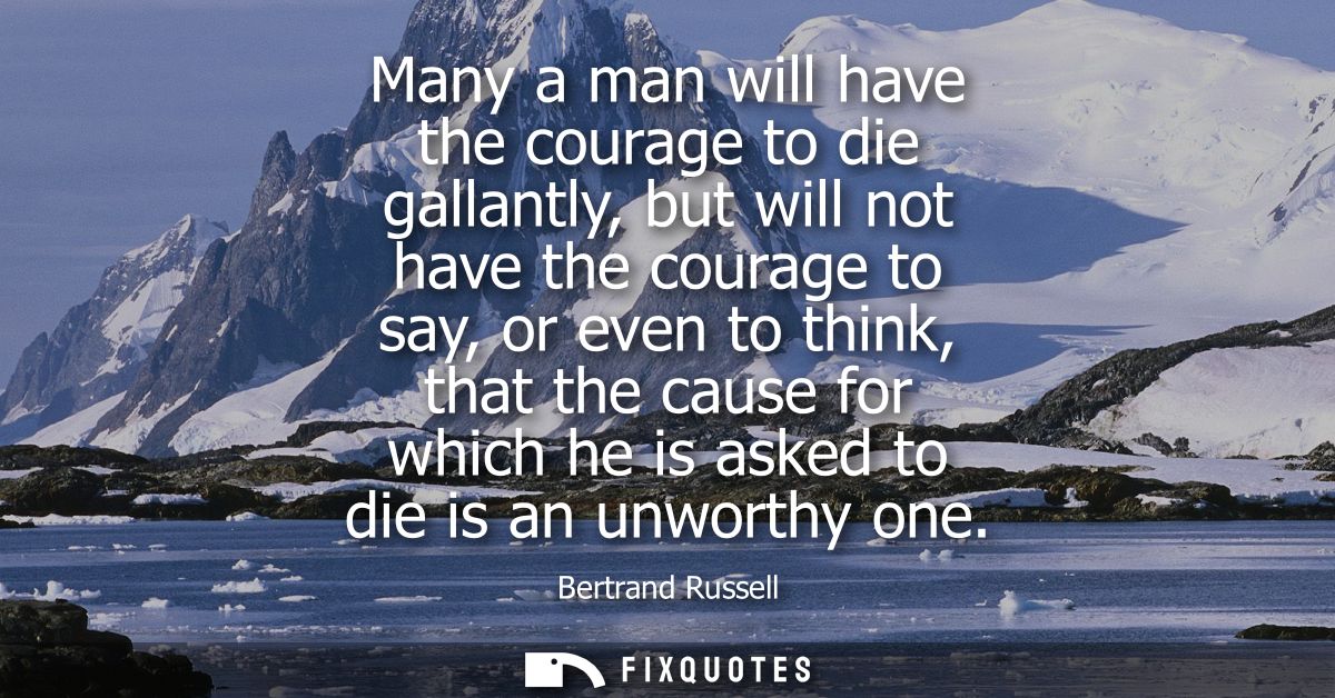 Many a man will have the courage to die gallantly, but will not have the courage to say, or even to think, that the caus