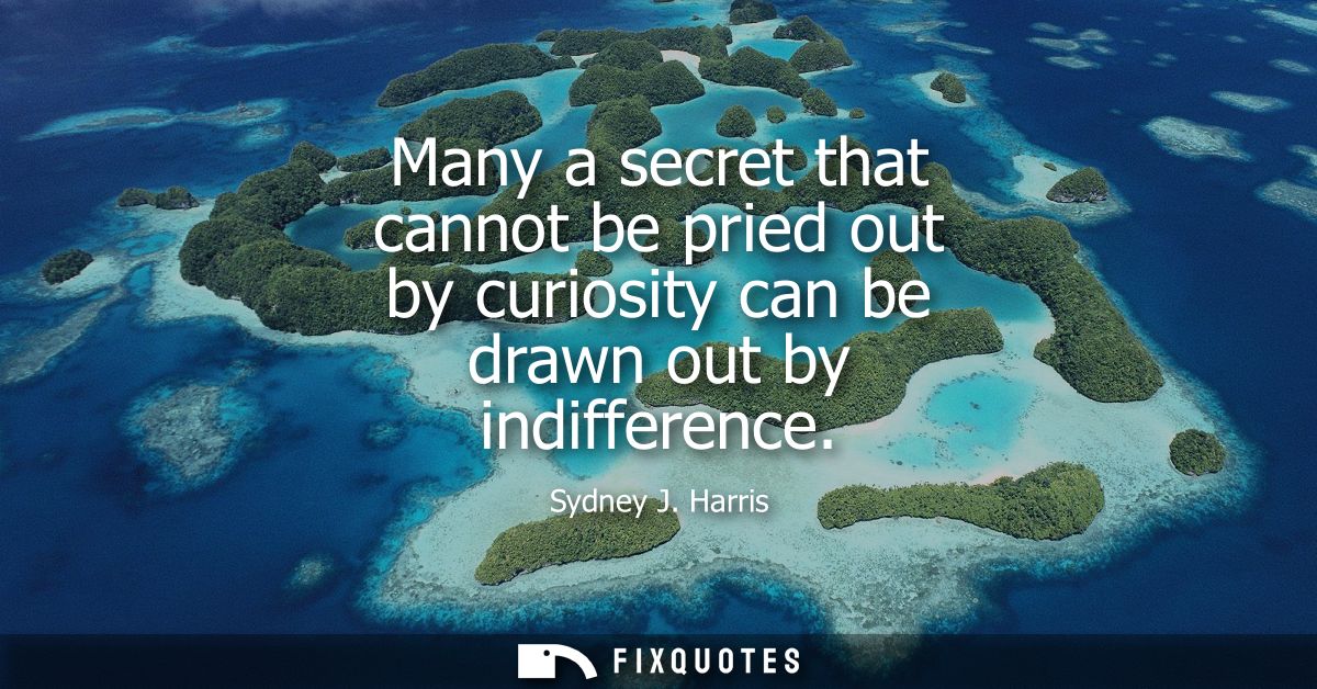 Many a secret that cannot be pried out by curiosity can be drawn out by indifference