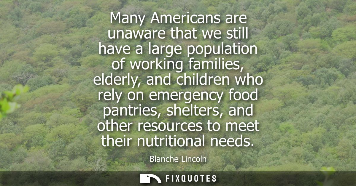 Many Americans are unaware that we still have a large population of working families, elderly, and children who rely on 