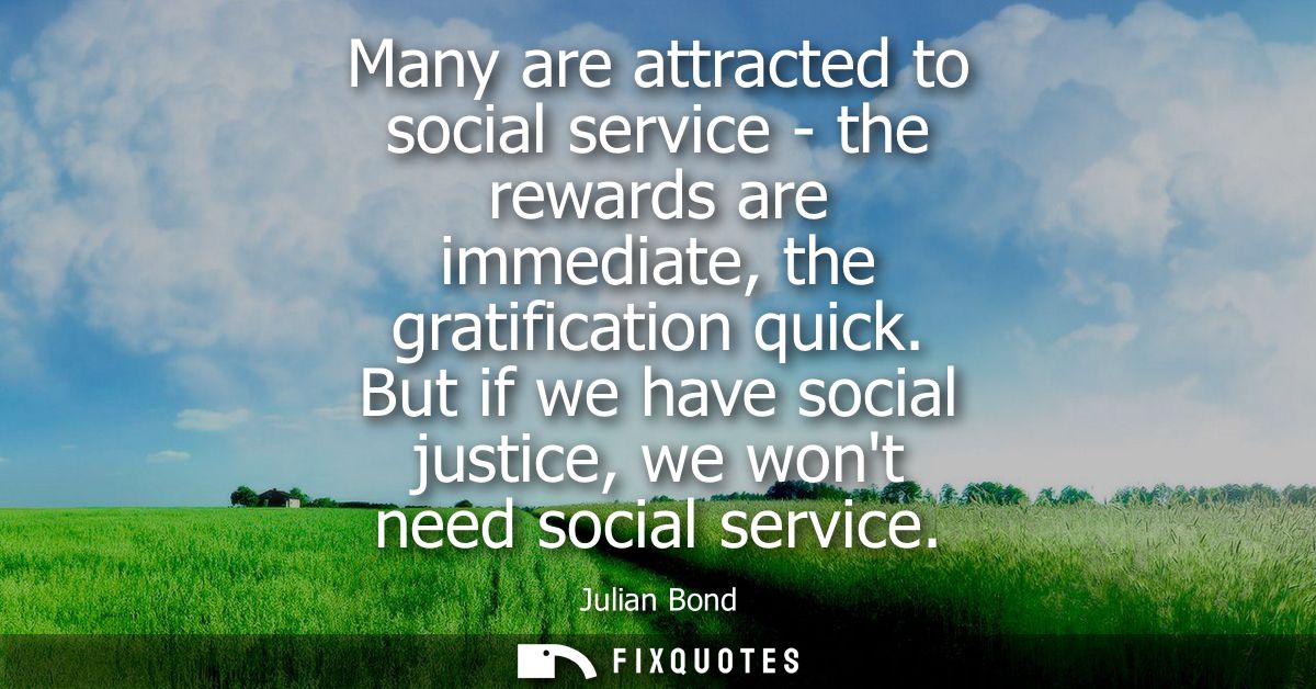 Many are attracted to social service - the rewards are immediate, the gratification quick. But if we have social justice
