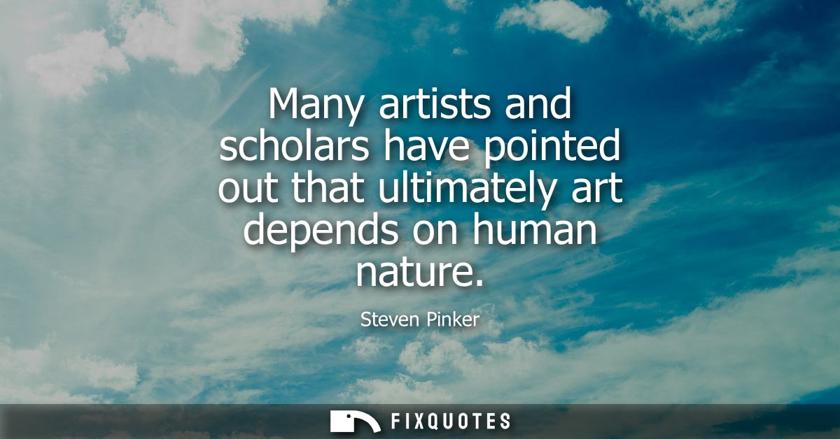 Many artists and scholars have pointed out that ultimately art depends on human nature