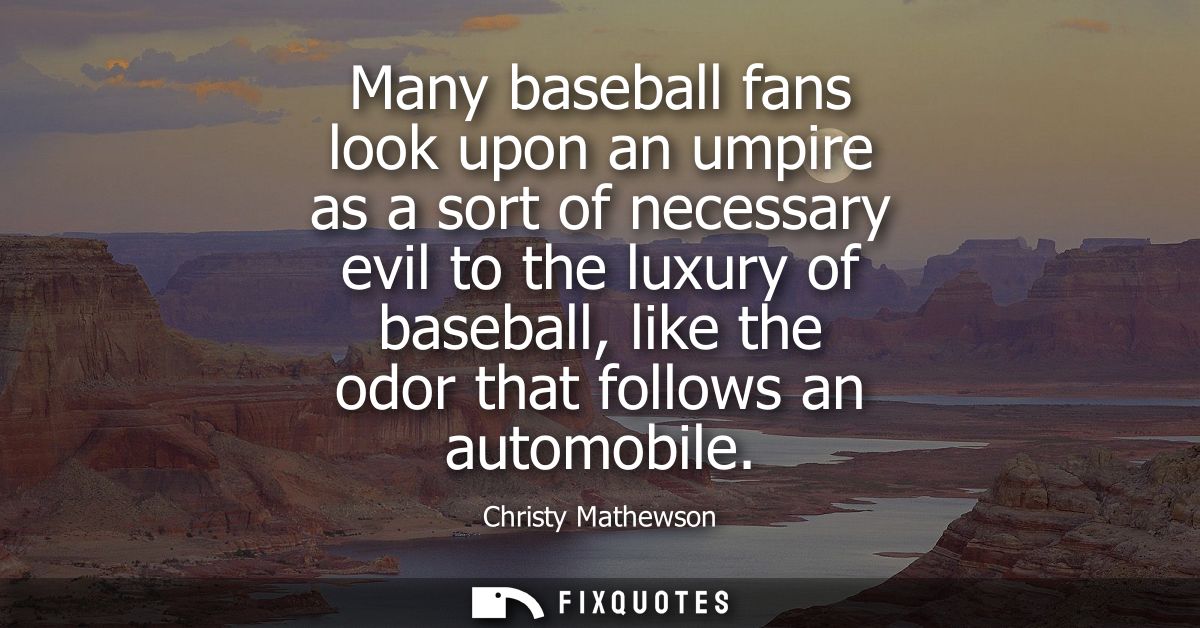 Many baseball fans look upon an umpire as a sort of necessary evil to the luxury of baseball, like the odor that follows