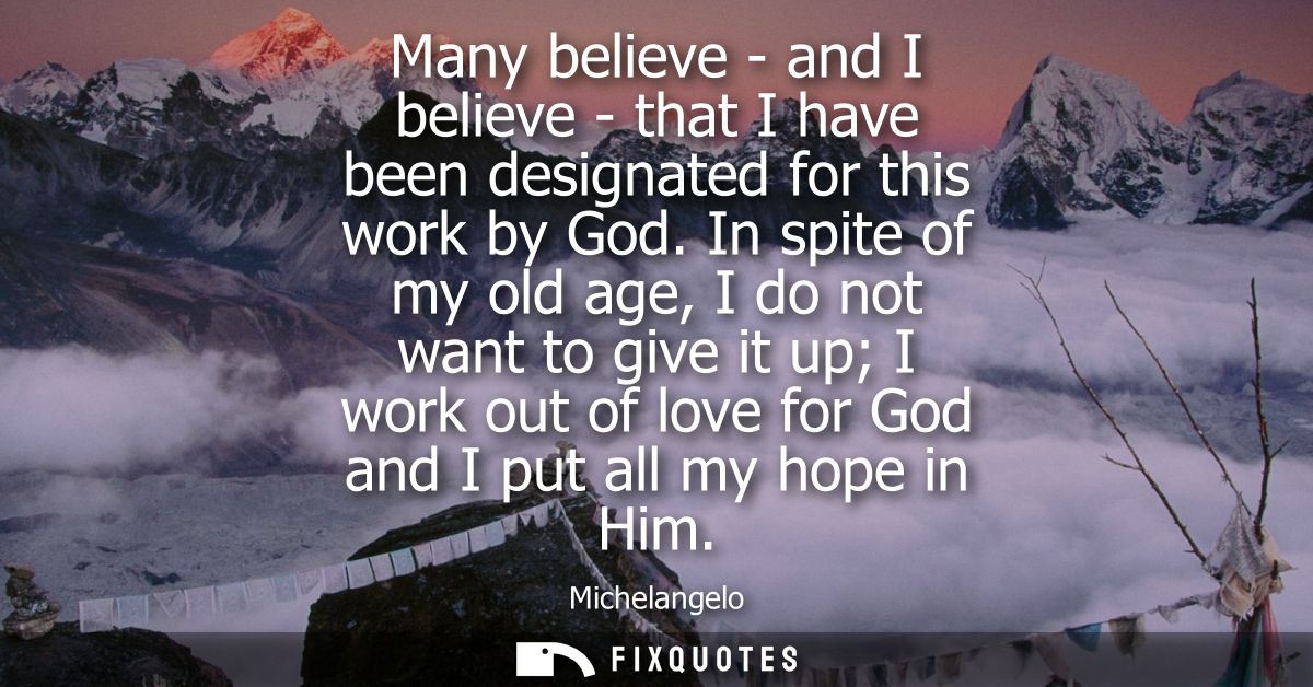 Many believe - and I believe - that I have been designated for this work by God. In spite of my old age, I do not want t