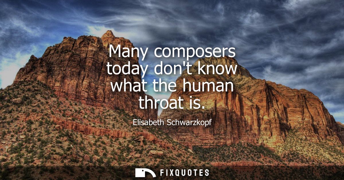 Many composers today dont know what the human throat is