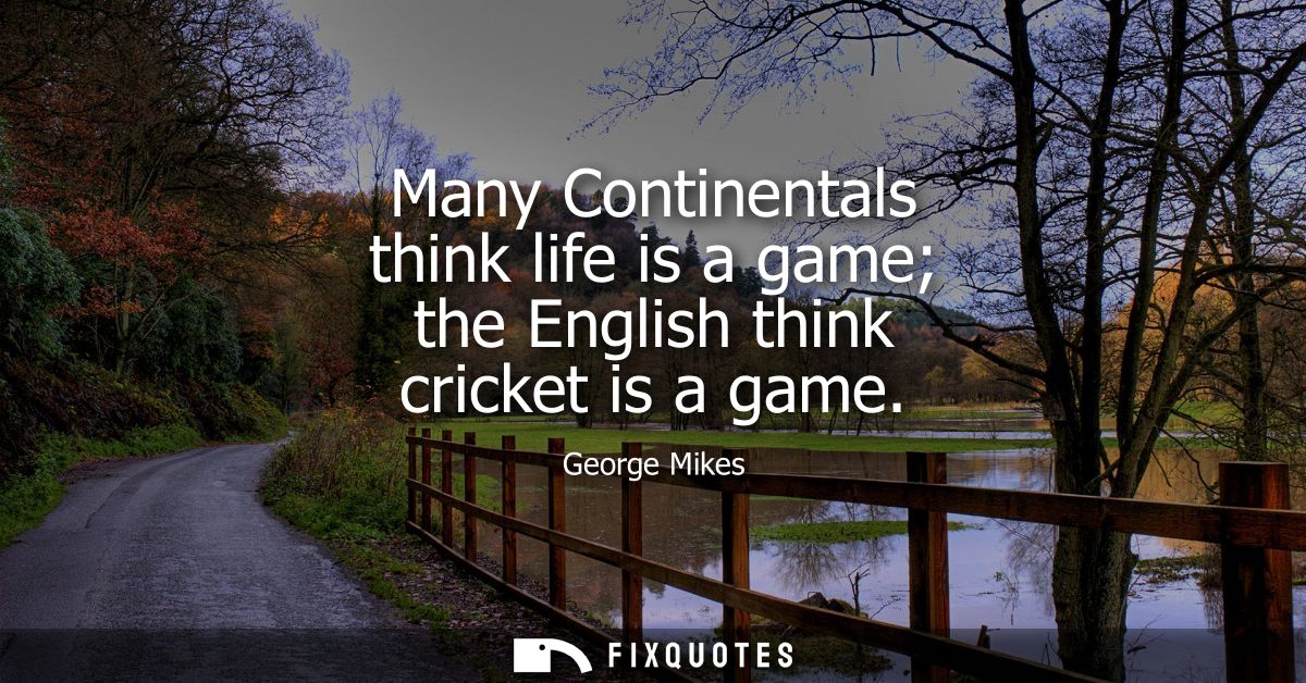 Many Continentals think life is a game the English think cricket is a game