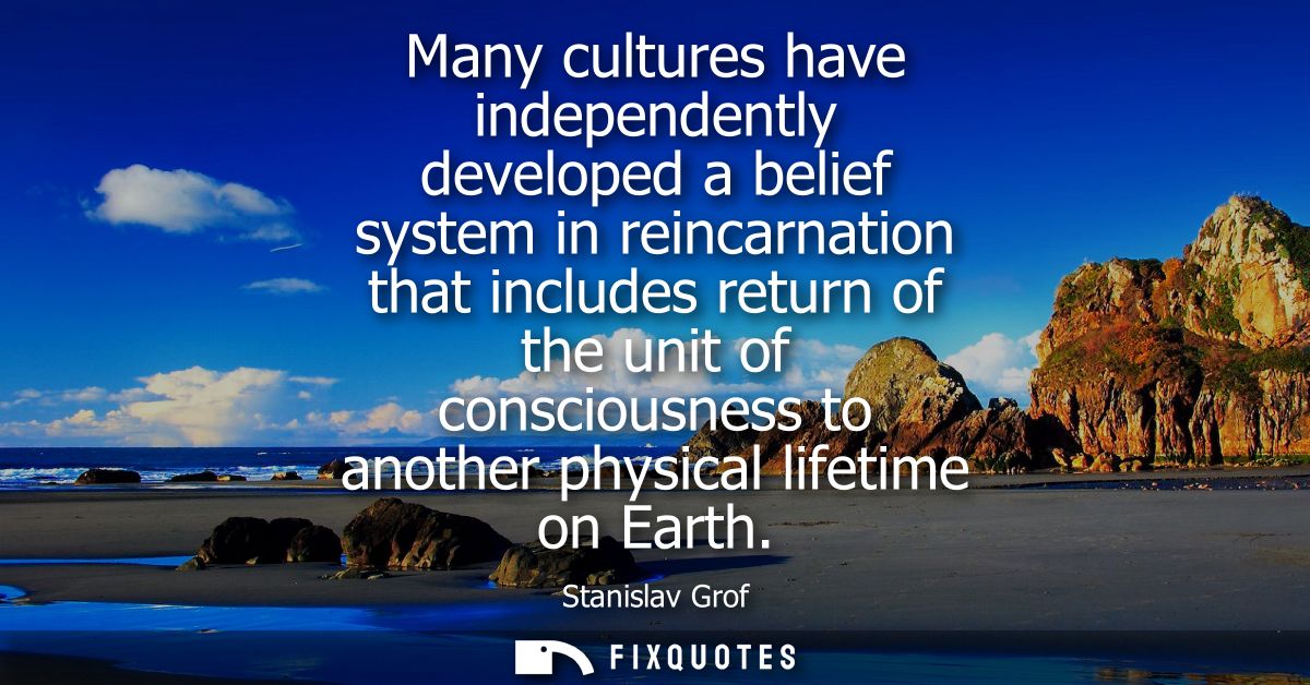 Many cultures have independently developed a belief system in reincarnation that includes return of the unit of consciou