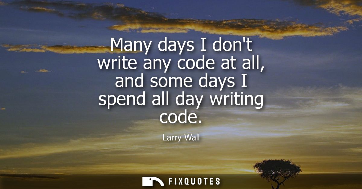 Many days I dont write any code at all, and some days I spend all day writing code
