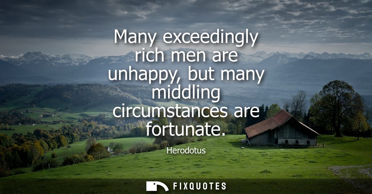 Many exceedingly rich men are unhappy, but many middling circumstances are fortunate