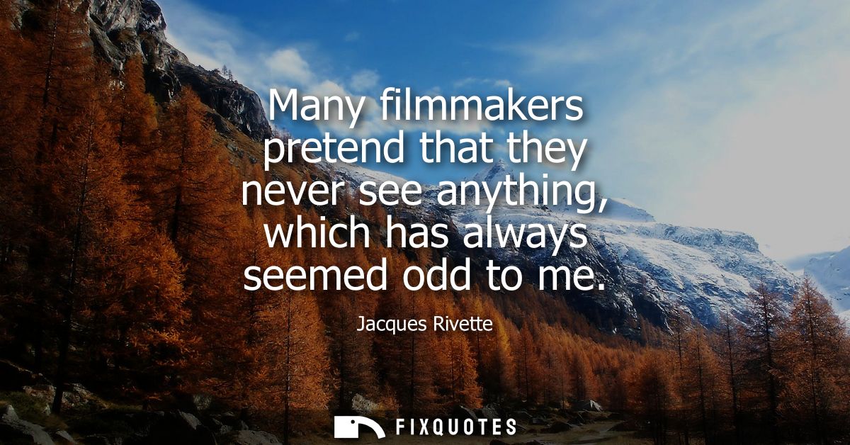 Many filmmakers pretend that they never see anything, which has always seemed odd to me