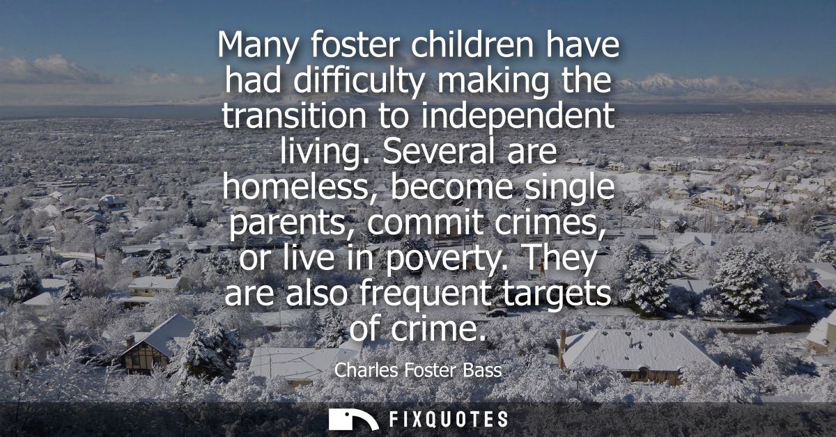 Many foster children have had difficulty making the transition to independent living. Several are homeless, become singl