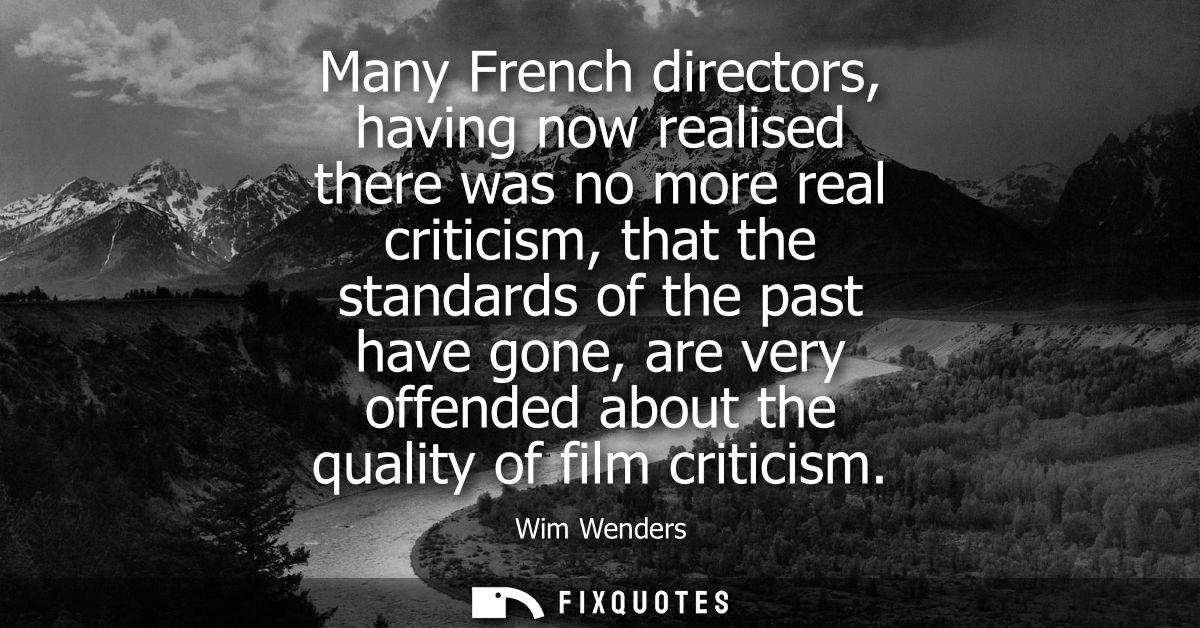 Many French directors, having now realised there was no more real criticism, that the standards of the past have gone, a