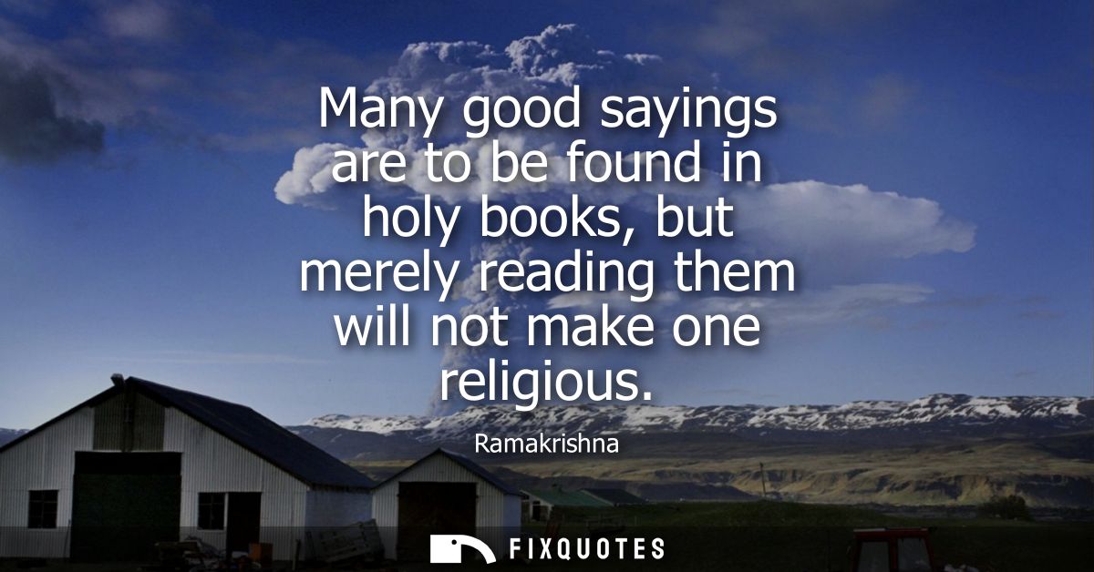 Many good sayings are to be found in holy books, but merely reading them will not make one religious