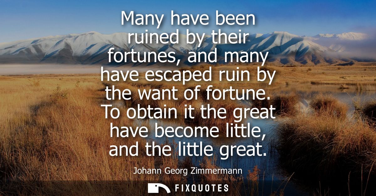 Many have been ruined by their fortunes, and many have escaped ruin by the want of fortune. To obtain it the great have 