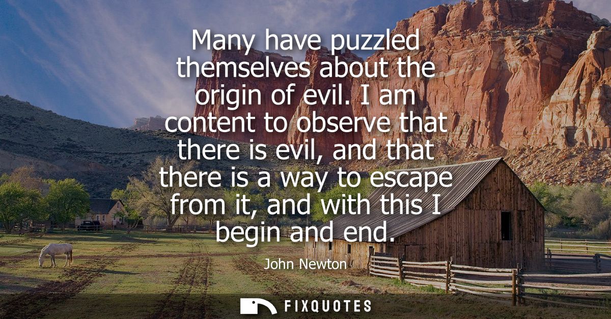 Many have puzzled themselves about the origin of evil. I am content to observe that there is evil, and that there is a w
