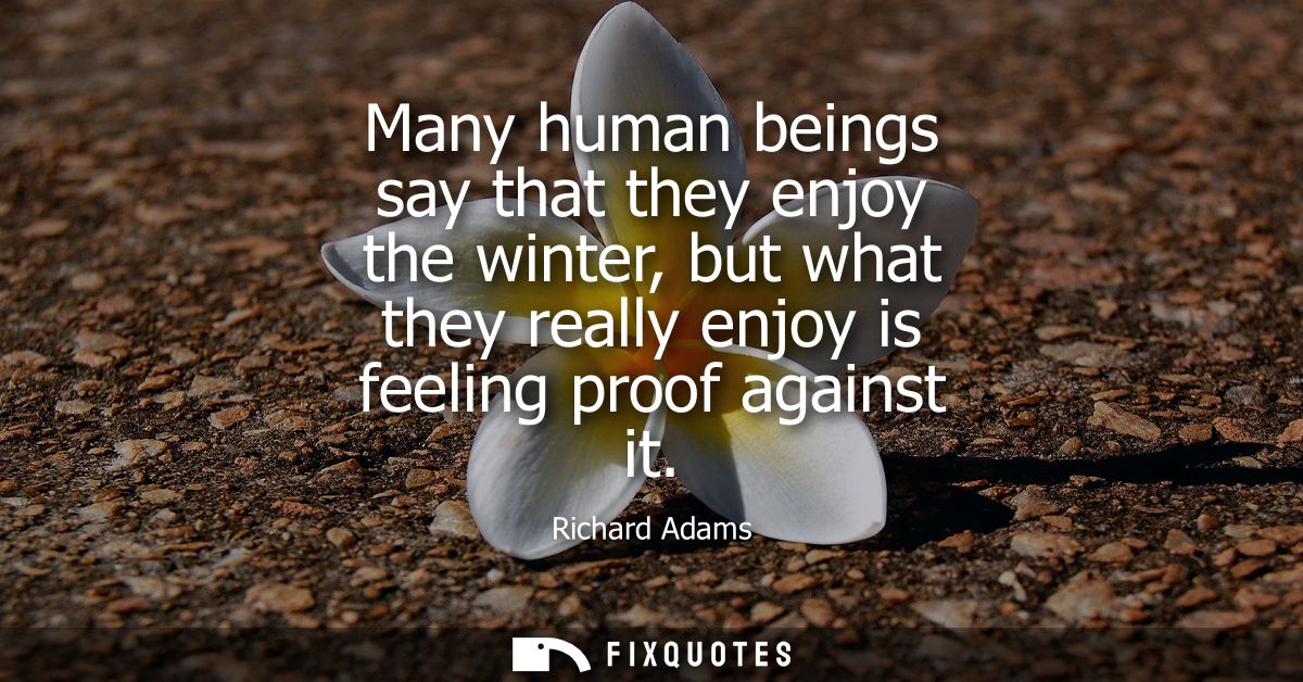 Many human beings say that they enjoy the winter, but what they really enjoy is feeling proof against it