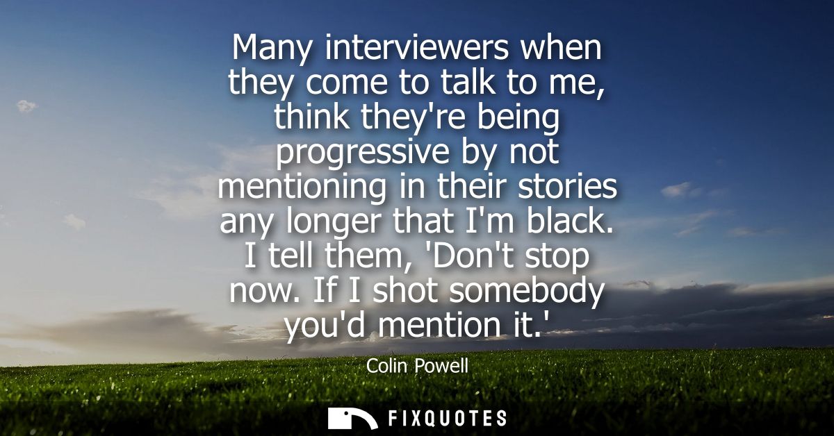Many interviewers when they come to talk to me, think theyre being progressive by not mentioning in their stories any lo