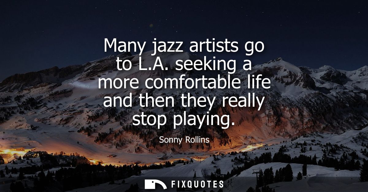 Many jazz artists go to L.A. seeking a more comfortable life and then they really stop playing