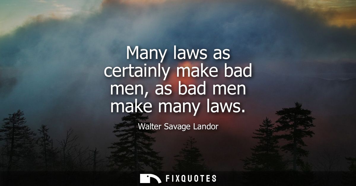 Many laws as certainly make bad men, as bad men make many laws