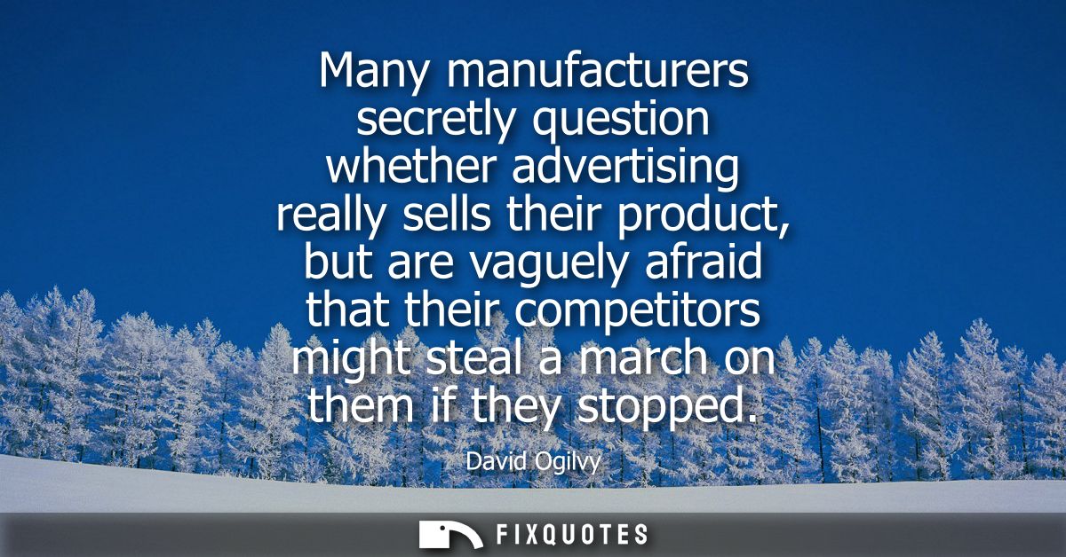 Many manufacturers secretly question whether advertising really sells their product, but are vaguely afraid that their c