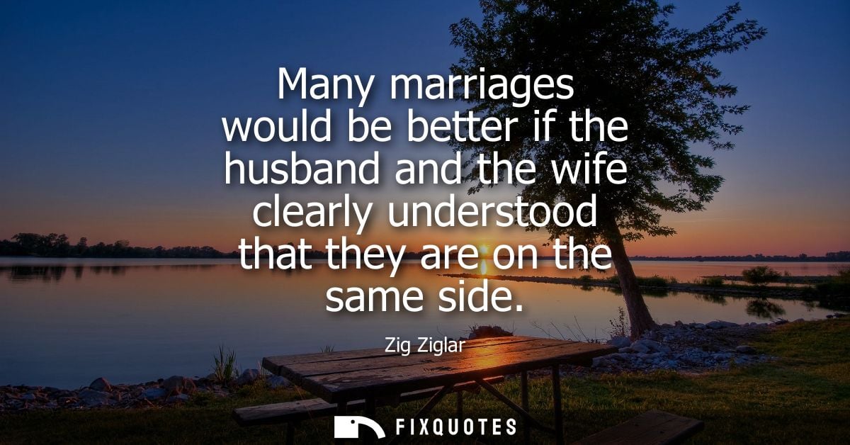 Many marriages would be better if the husband and the wife clearly understood that they are on the same side