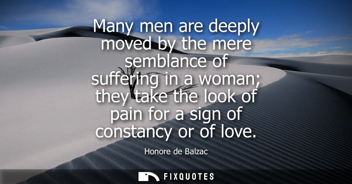 Many men are deeply moved by the mere semblance of suffering in a woman they take the look of pain for a sign of constan