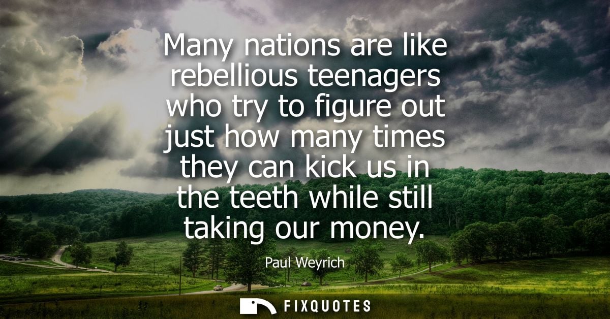 Many nations are like rebellious teenagers who try to figure out just how many times they can kick us in the teeth while