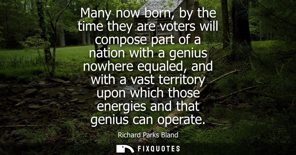 Many now born, by the time they are voters will compose part of a nation with a genius nowhere equaled, and with a vast 