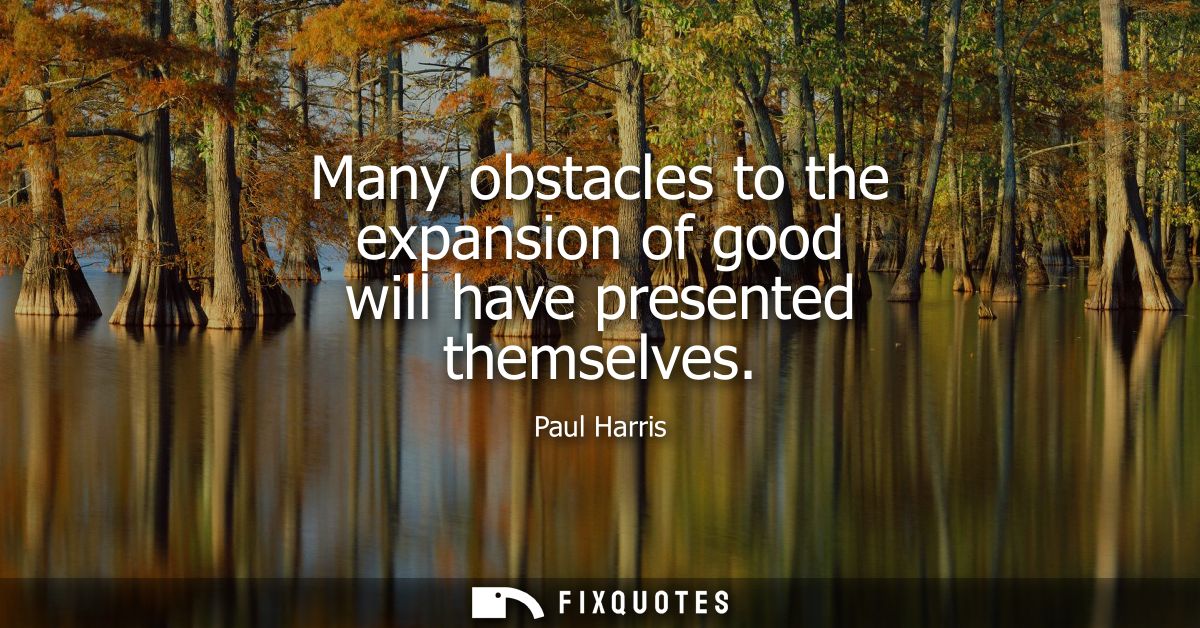 Many obstacles to the expansion of good will have presented themselves