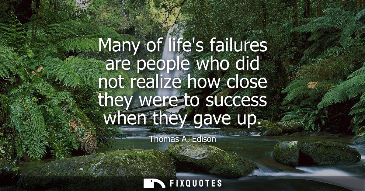 Many of lifes failures are people who did not realize how close they were to success when they gave up