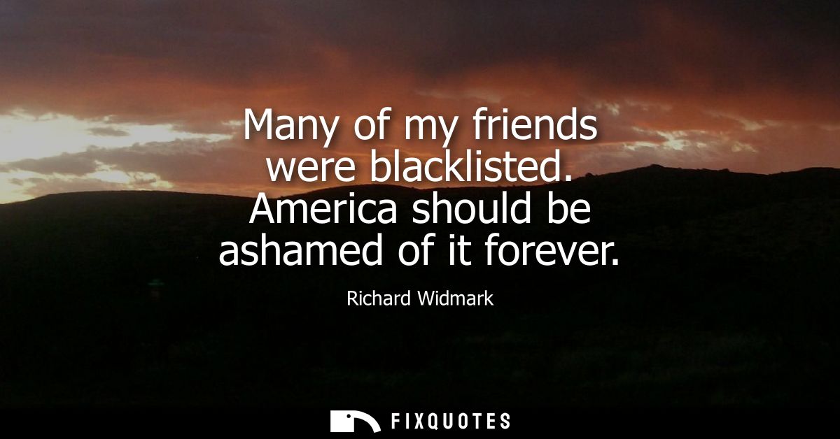 Many of my friends were blacklisted. America should be ashamed of it forever