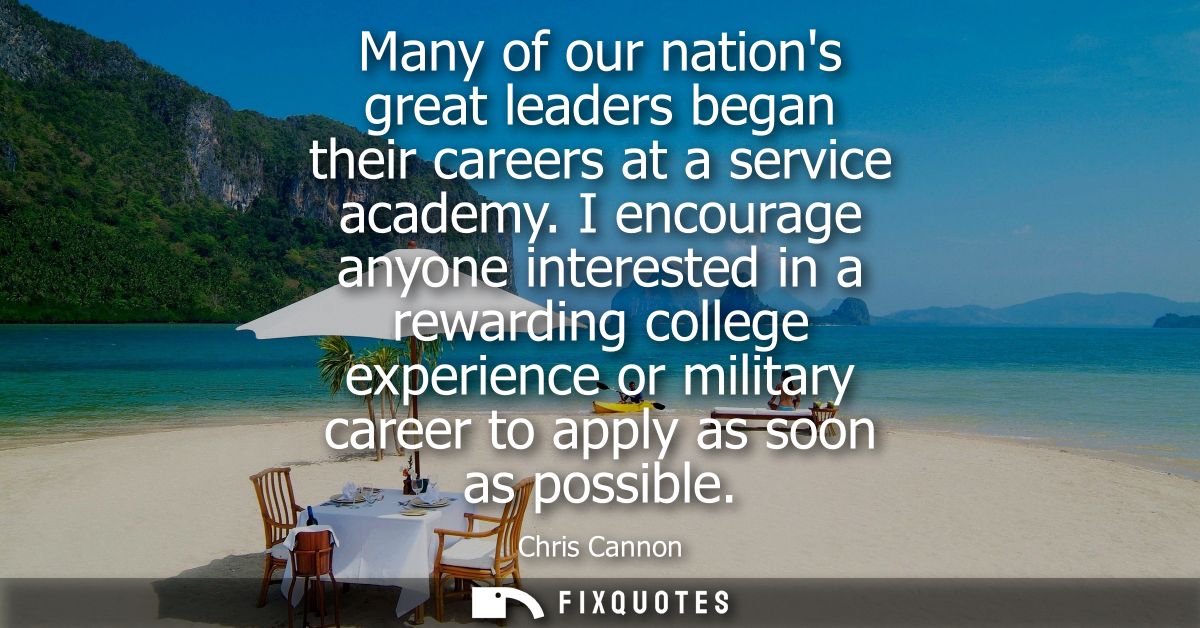 Many of our nations great leaders began their careers at a service academy. I encourage anyone interested in a rewarding