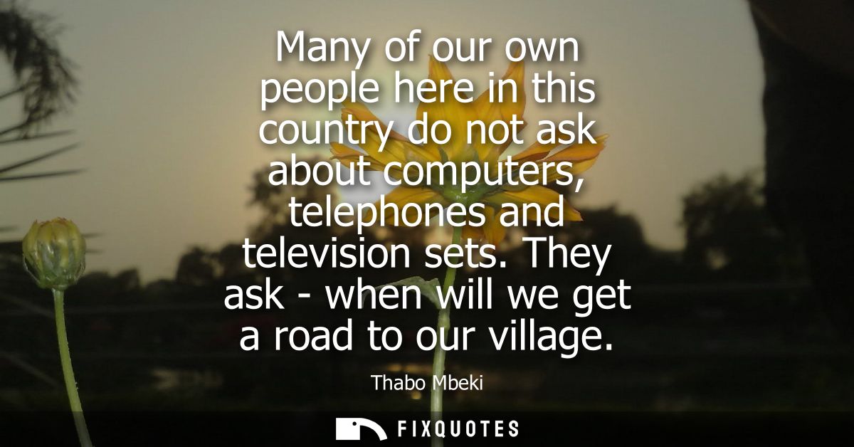 Many of our own people here in this country do not ask about computers, telephones and television sets. They ask - when 