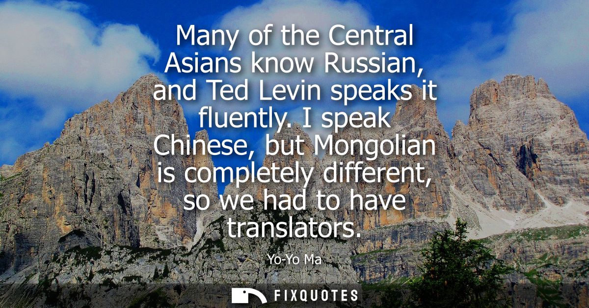 Many of the Central Asians know Russian, and Ted Levin speaks it fluently. I speak Chinese, but Mongolian is completely 