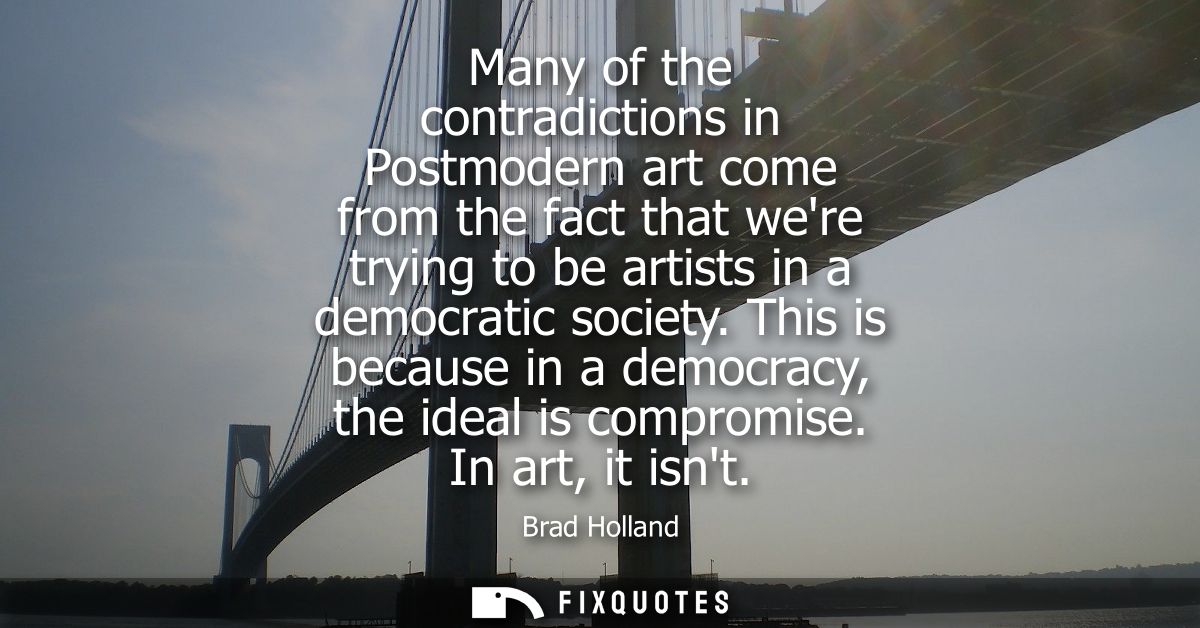 Many of the contradictions in Postmodern art come from the fact that were trying to be artists in a democratic society.