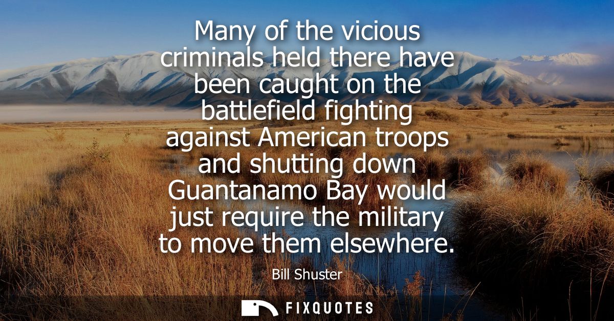 Many of the vicious criminals held there have been caught on the battlefield fighting against American troops and shutti