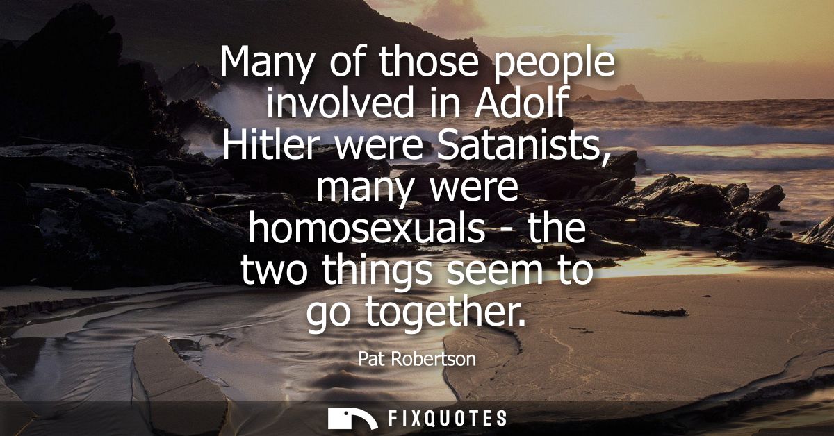 Many of those people involved in Adolf Hitler were Satanists, many were homosexuals - the two things seem to go together