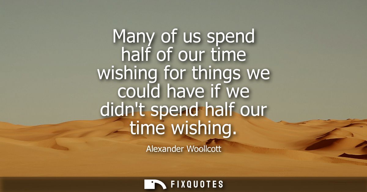 Many of us spend half of our time wishing for things we could have if we didnt spend half our time wishing