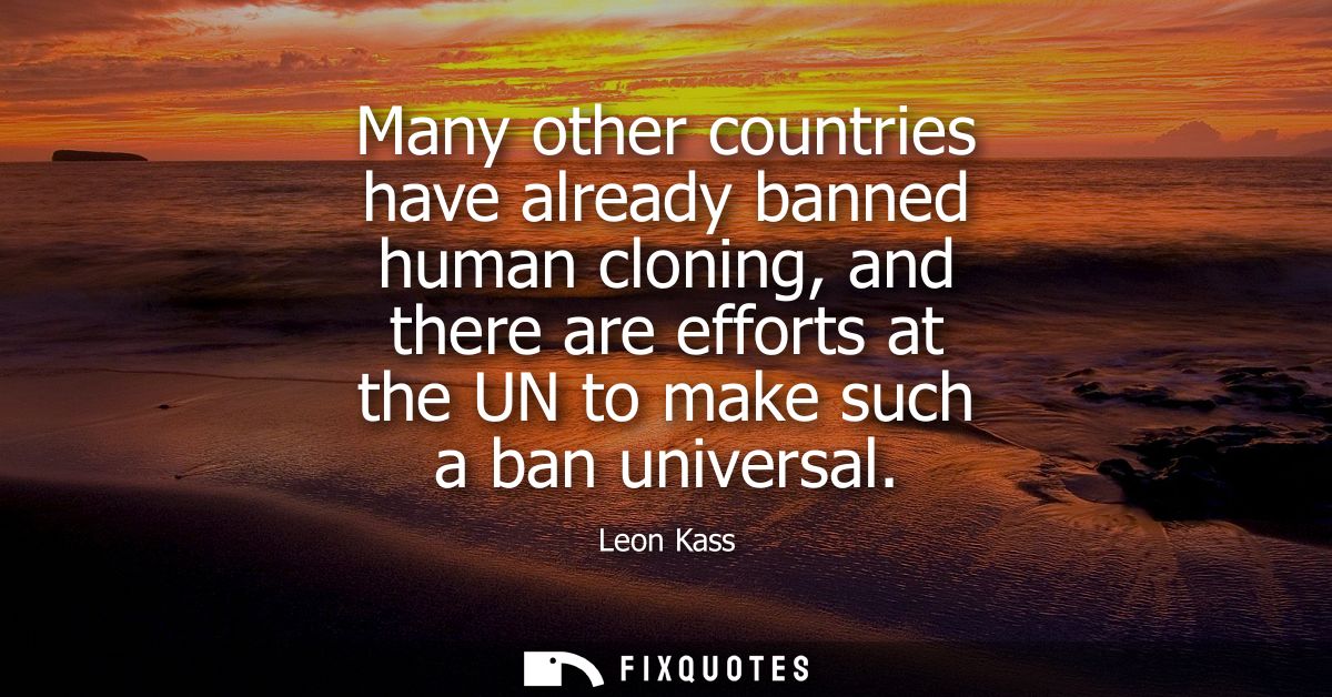 Many other countries have already banned human cloning, and there are efforts at the UN to make such a ban universal