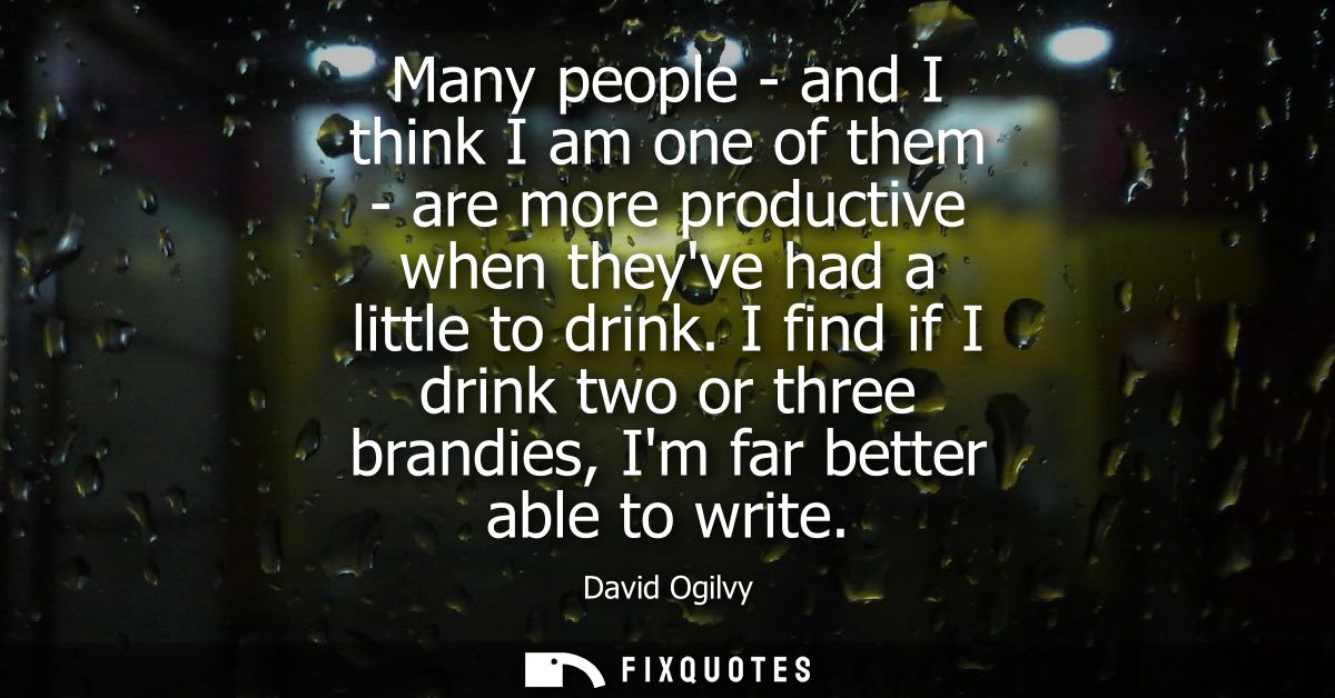 Many people - and I think I am one of them - are more productive when theyve had a little to drink. I find if I drink tw
