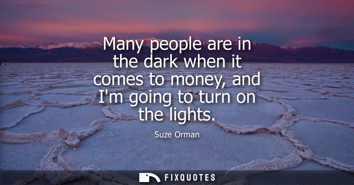 Many people are in the dark when it comes to money, and Im going to turn on the lights